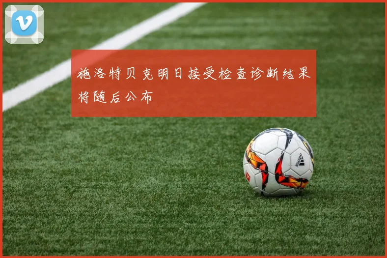 施洛特贝克明日接受检查诊断结果将随后公布