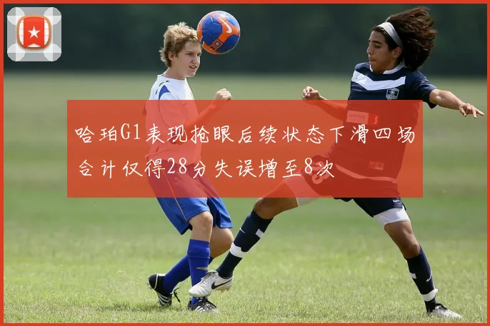 哈珀G1表现抢眼后续状态下滑四场合计仅得28分失误增至8次