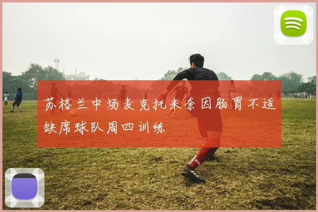 苏格兰中场麦克托米奈因肠胃不适缺席球队周四训练