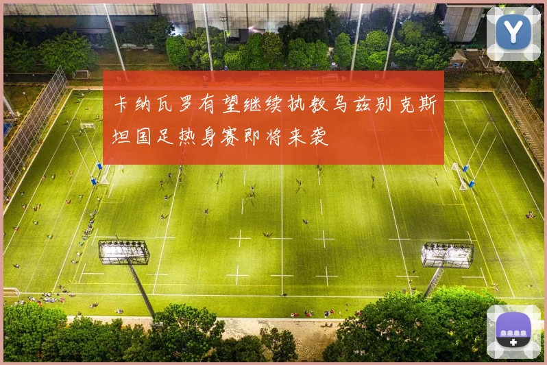 卡纳瓦罗有望继续执教乌兹别克斯坦国足热身赛即将来袭
