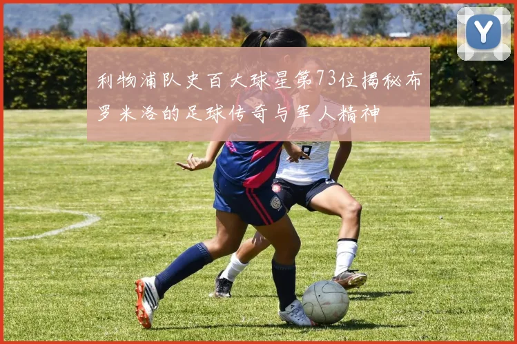 利物浦队史百大球星第73位揭秘布罗米洛的足球传奇与军人精神