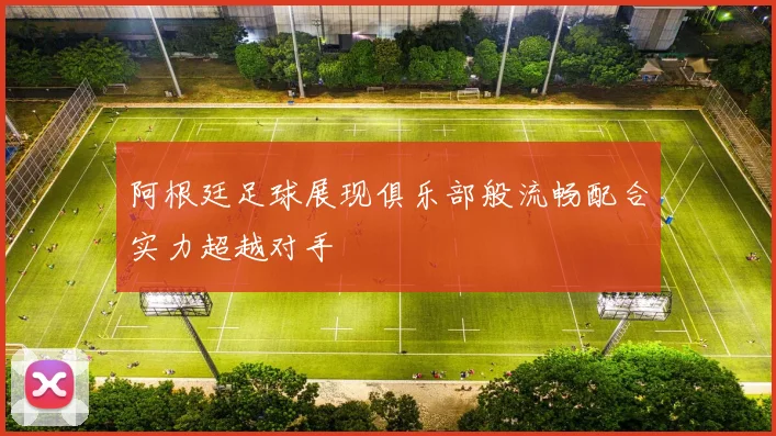 阿根廷足球展现俱乐部般流畅配合实力超越对手