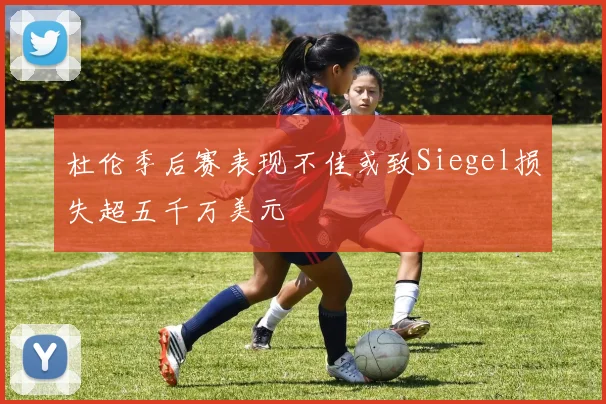 杜伦季后赛表现不佳或致Siegel损失超五千万美元