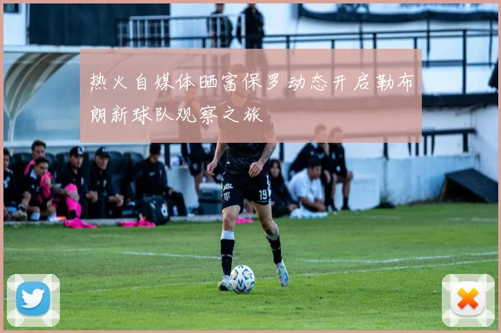 热火自媒体晒富保罗动态开启勒布朗新球队观察之旅
