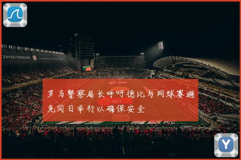 罗马警察局长呼吁德比与网球赛避免同日举行以确保安全