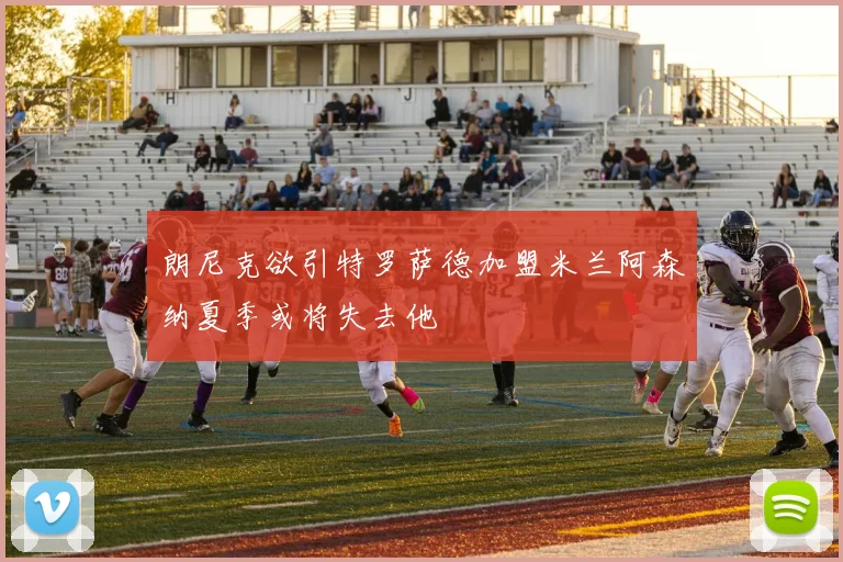 朗尼克欲引特罗萨德加盟米兰阿森纳夏季或将失去他