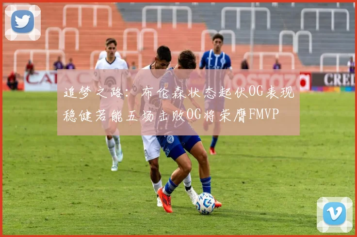 追梦之路：布伦森状态起伏OG表现稳健若能五场击败OG将荣膺FMVP