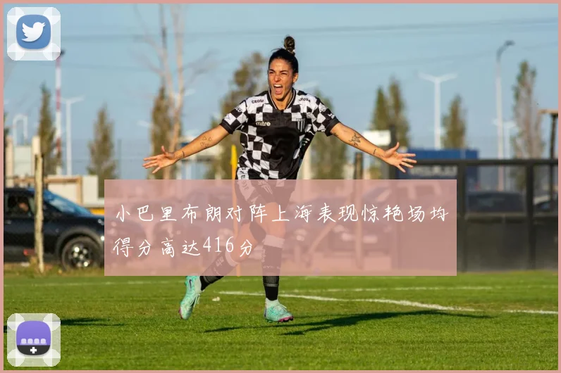 小巴里布朗对阵上海表现惊艳场均得分高达416分