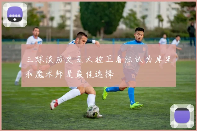 三球谈历史五大控卫看法认为库里和魔术师是最佳选择
