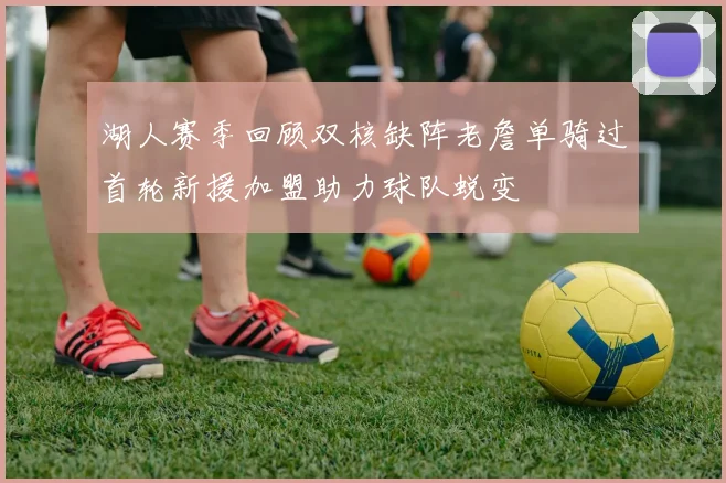 湖人赛季回顾双核缺阵老詹单骑过首轮新援加盟助力球队蜕变