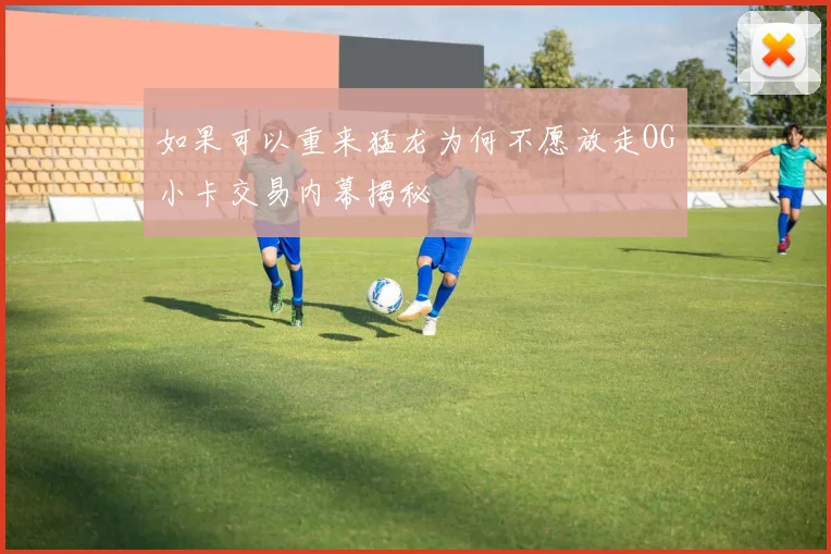 如果可以重来猛龙为何不愿放走OG小卡交易内幕揭秘