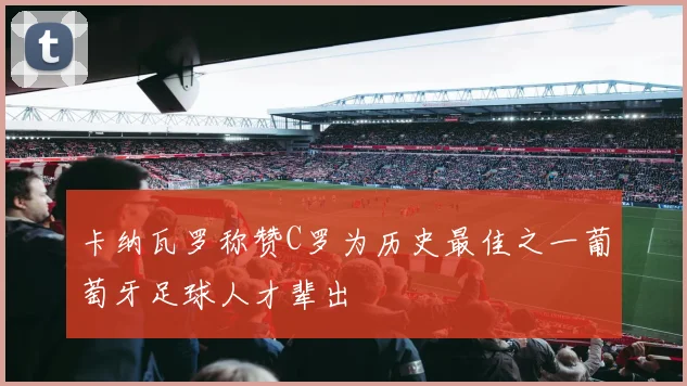 卡纳瓦罗称赞C罗为历史最佳之一葡萄牙足球人才辈出