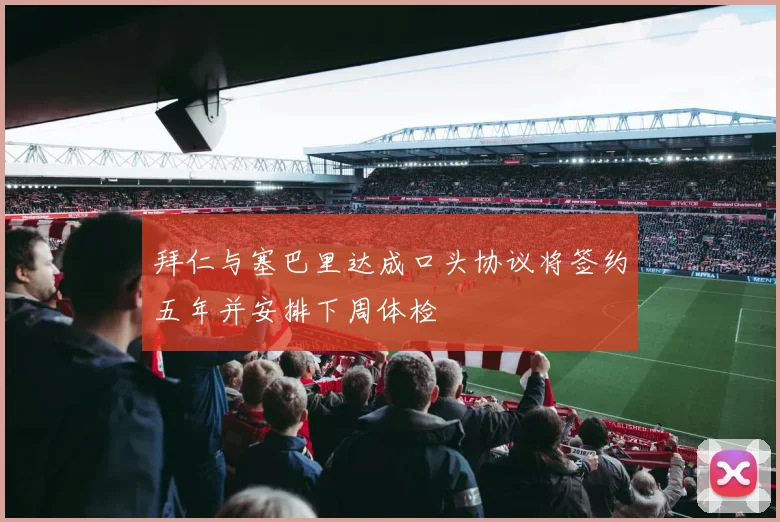 拜仁与塞巴里达成口头协议将签约五年并安排下周体检