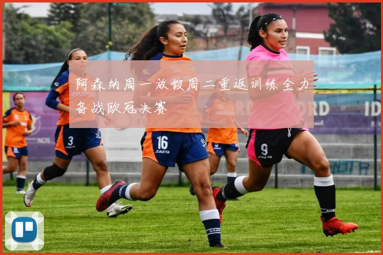 阿森纳周一放假周二重返训练全力备战欧冠决赛