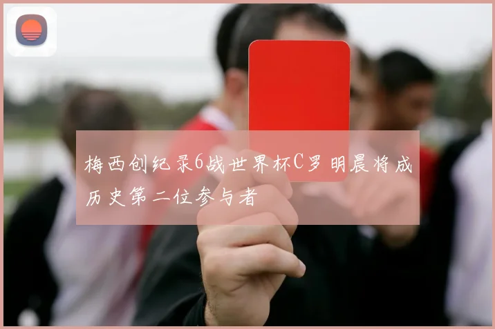 梅西创纪录6战世界杯C罗明晨将成历史第二位参与者