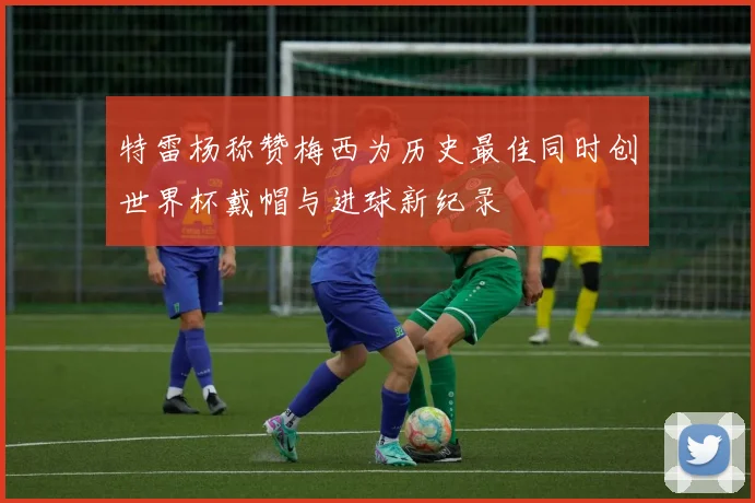 特雷杨称赞梅西为历史最佳同时创世界杯戴帽与进球新纪录