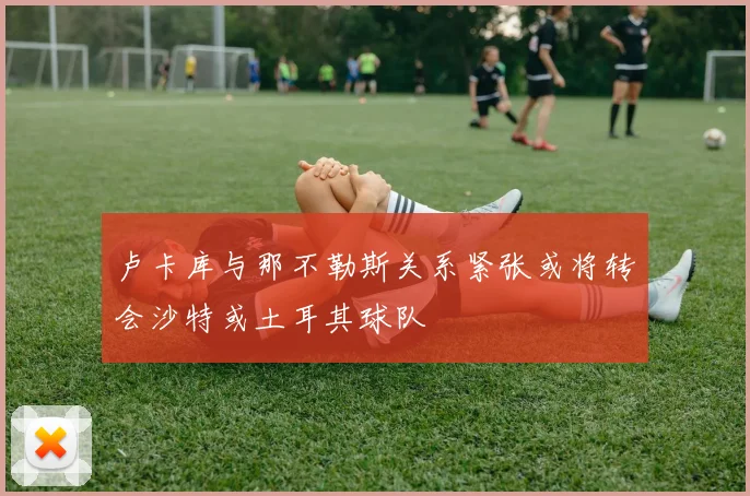 卢卡库与那不勒斯关系紧张或将转会沙特或土耳其球队