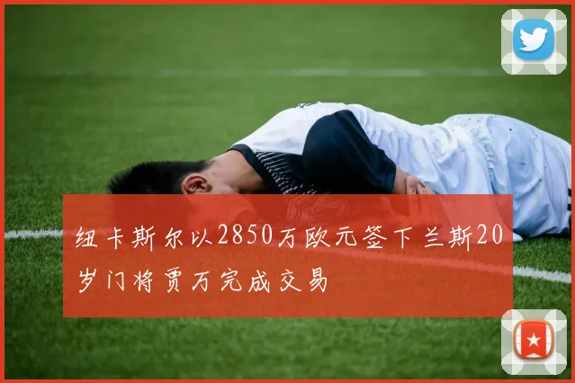 纽卡斯尔以2850万欧元签下兰斯20岁门将贾万完成交易