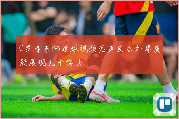 C罗母亲晒进球视频无声反击外界质疑展现儿子实力