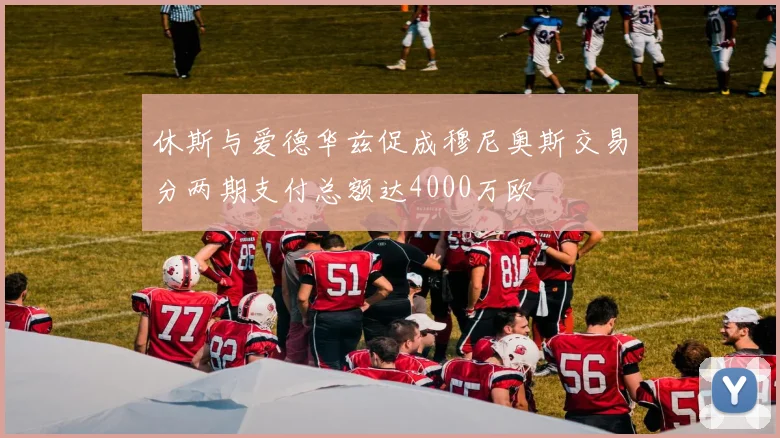 休斯与爱德华兹促成穆尼奥斯交易分两期支付总额达4000万欧